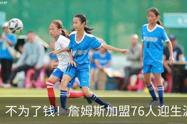 不为了钱！詹姆斯加盟76人迎生涯最低薪资 新赛季年薪388万
