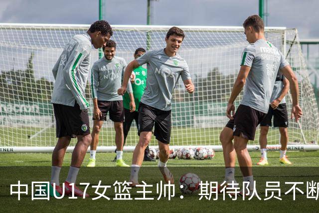 中国U17女篮主帅：期待队员不断成长 始终保持朝气蓬勃的状态