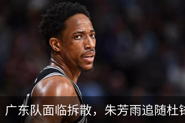 广东队面临拆散，朱芳雨追随杜锋重磅下课，最新总经理曝光