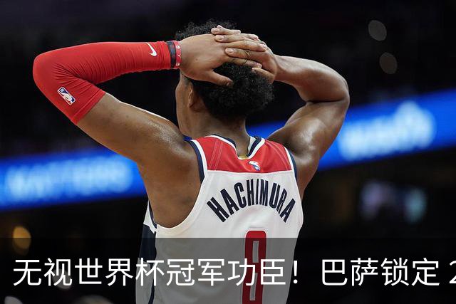 无视世界杯冠军功臣！巴萨锁定 2900 万替代者，彻底清理昔日王牌