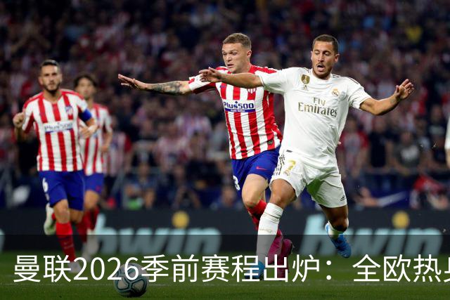 曼联2026季前赛程出炉：全欧热身，8月22日英超首轮客战赫尔城
