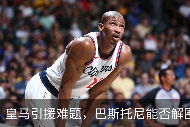 皇马引援难题，巴斯托尼能否解围？