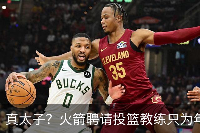 真太子？火箭聘请投篮教练只为年轻小将 新季能否完成蜕变
