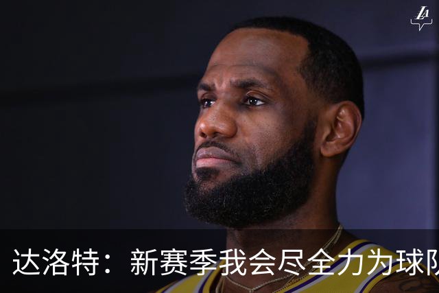 达洛特：新赛季我会尽全力为球队做出贡献，努力展现出最好的自己