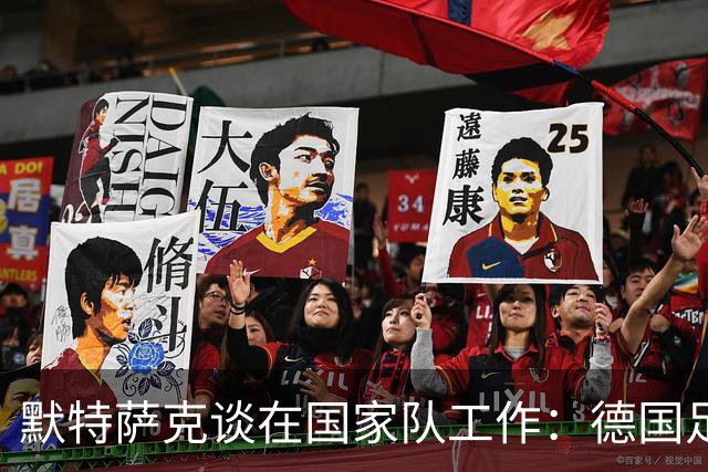 默特萨克谈在国家队工作：德国足球塑造了我的人生，感谢这份信任