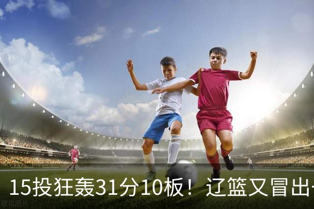 15投狂轰31分10板！辽篮又冒出一个锋线天才：他会是下一个张镇麟吗？