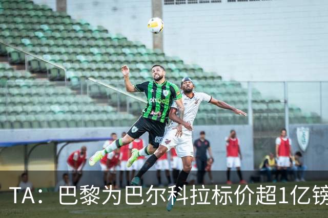TA：巴黎为巴尔科拉标价超1亿镑，他或许更适合利物浦